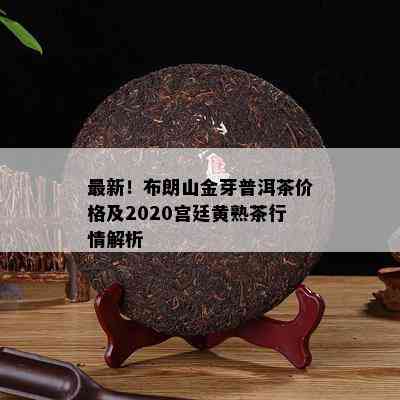 最新！布朗山金芽普洱茶价格及2020宫廷黄熟茶行情解析