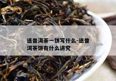 送普洱茶一饼写什么-送普洱茶饼有什么讲究