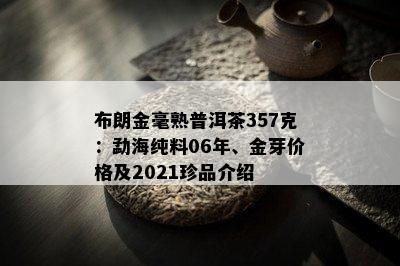 布朗金毫熟普洱茶357克：勐海纯料06年、金芽价格及2021珍品介绍