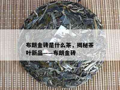 布朗金砖是什么茶，揭秘茶叶新品——布朗金砖