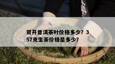 贺开普洱茶叶价格多少？357克生茶价格是多少？