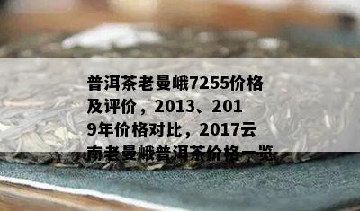 普洱茶老曼峨7255价格及评价，2013、2019年价格对比，2017云南老曼峨普洱茶价格一览