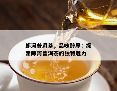 郎河普洱茶，品味醇厚：探索郎河普洱茶的独特魅力