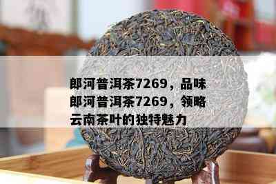 郎河普洱茶7269，品味郎河普洱茶7269，领略云南茶叶的独特魅力