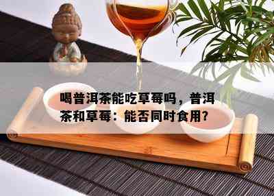 喝普洱茶能吃草莓吗，普洱茶和草莓：能否同时食用？