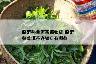 临沂熟普洱茶连锁店-临沂熟普洱茶连锁店有哪些