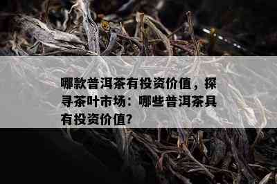 哪款普洱茶有投资价值，探寻茶叶市场：哪些普洱茶具有投资价值？