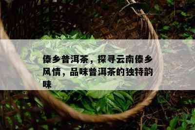 傣乡普洱茶，探寻云南傣乡风情，品味普洱茶的特别韵味