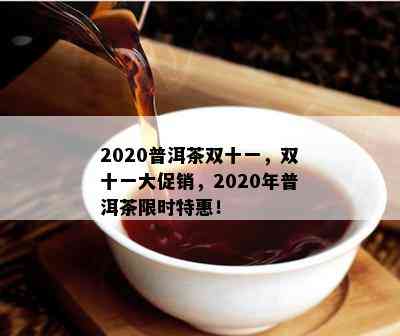 2020普洱茶双十一，双十一大促销，2020年普洱茶限时特惠！