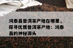 鸿泰昌普洱茶产地在哪里，探寻优质普洱茶产地：鸿泰昌的神秘源头