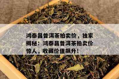 鸿泰昌普洱茶拍卖价，独家揭秘：鸿泰昌普洱茶拍卖价惊人，收藏价值飙升！