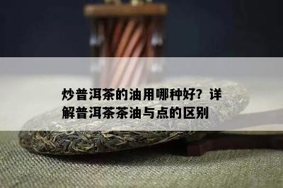 炒普洱茶的油用哪种好？详解普洱茶茶油与点的区别