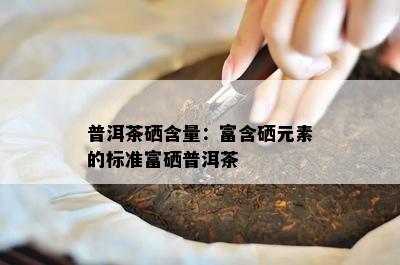 普洱茶硒含量：富含硒元素的标准富硒普洱茶