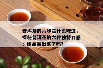 普洱茶的六味是什么味道，探秘普洱茶的六种特别口感：你品尝出来了吗？