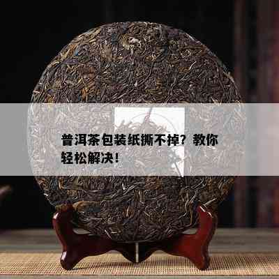 普洱茶包装纸撕不掉？教你轻松解决！