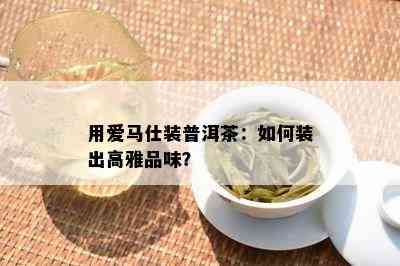 用爱马仕装普洱茶：怎样装出高雅品味？