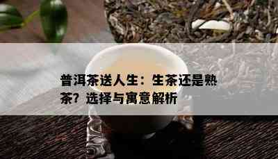 普洱茶送人生：生茶还是熟茶？选择与寓意解析