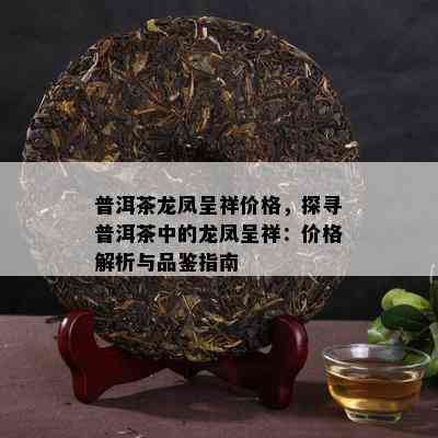 普洱茶龙凤呈祥价格，探寻普洱茶中的龙凤呈祥：价格解析与品鉴指南