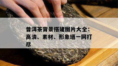 普洱茶背景搭建图片大全：高清、素材、形象墙一网打尽