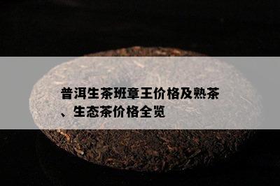 普洱生茶班章王价格及熟茶、生态茶价格全览