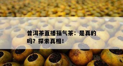 普洱茶直播福气茶：是真的吗？探索真相！