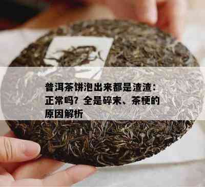 普洱茶饼泡出来都是渣渣：正常吗？全是碎末、茶梗的起因解析