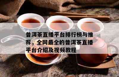 普洱茶直播平台排行榜与推荐，全网最全的普洱茶直播平台介绍及视频教程