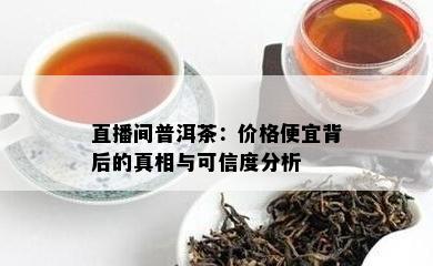 直播间普洱茶：价格便宜背后的真相与可信度分析