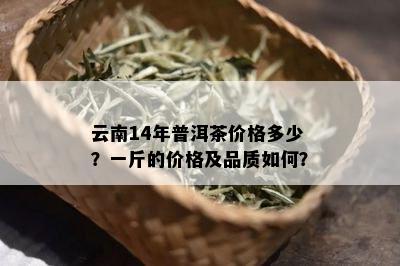 云南14年普洱茶价格多少？一斤的价格及品质如何？