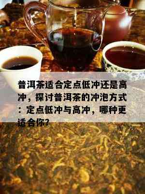 普洱茶适合定点低冲还是高冲，探讨普洱茶的冲泡方式：定点低冲与高冲，哪种更适合你？