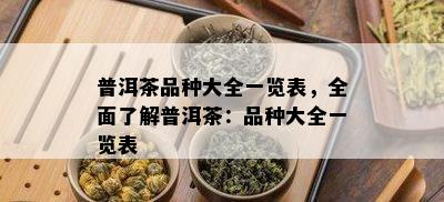 普洱茶品种大全一览表，全面熟悉普洱茶：品种大全一览表