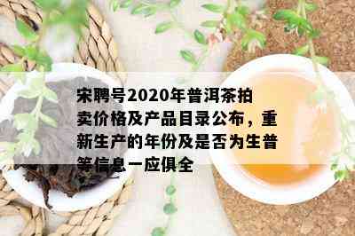 宋聘号2020年普洱茶拍卖价格及产品目录公布，重新生产的年份及是不是为生普等信息一应俱全