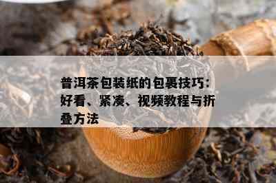 普洱茶包装纸的包裹技巧：好看、紧凑、视频教程与折叠方法