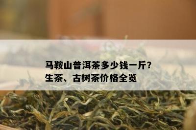 马鞍山普洱茶多少钱一斤？生茶、古树茶价格全览