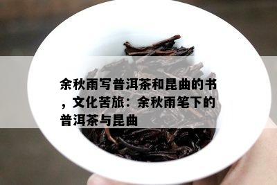 余秋雨写普洱茶和昆曲的书，文化苦旅：余秋雨笔下的普洱茶与昆曲