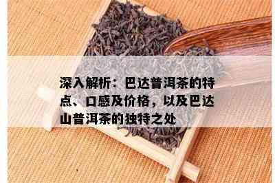 深入解析：巴达普洱茶的特点、口感及价格，以及巴达山普洱茶的特别之处