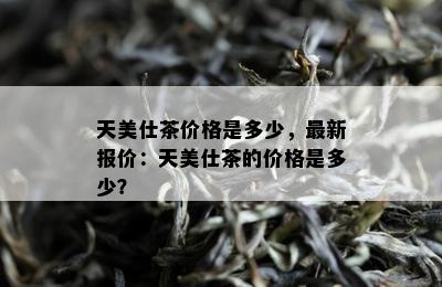 天美仕茶价格是多少，最新报价：天美仕茶的价格是多少？