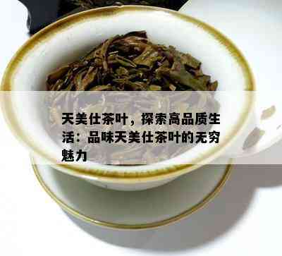 天美仕茶叶，探索高品质生活：品味天美仕茶叶的无穷魅力