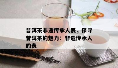 普洱茶非遗传承人表，探寻普洱茶的魅力：非遗传承人的表