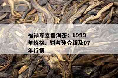 福禄寿喜普洱茶：1999年价格、饼与砖介绍及07年行情