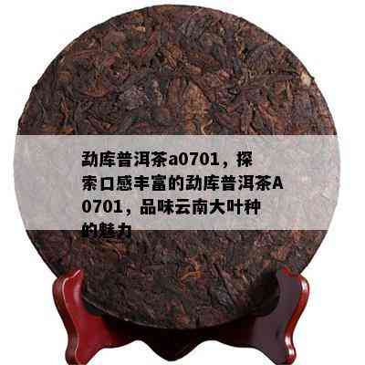 勐库普洱茶a0701，探索口感丰富的勐库普洱茶A0701，品味云南大叶种的魅力