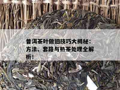 普洱茶叶做旧技巧大揭秘：方法、套路与熟茶解决全解析！