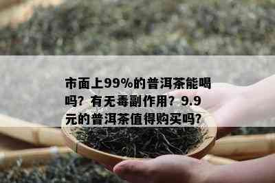 市面上99%的普洱茶能喝吗？有无副作用？9.9元的普洱茶值得购买吗？