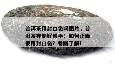 普洱茶用封口袋吗图片，普洱茶存储好帮手：如何正确使用封口袋？看图了解！