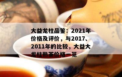 大益龙柱品鉴：2021年价格及评价，与2017、2011年的比较，大益大龙柱熟茶价格一览