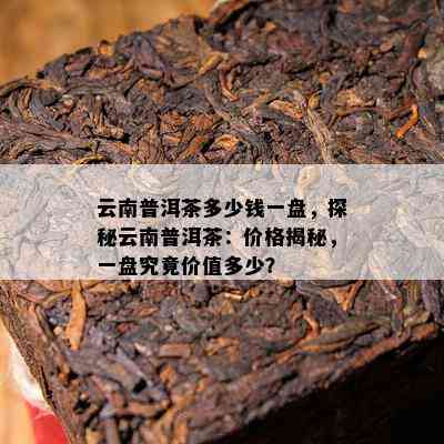 云南普洱茶多少钱一盘，探秘云南普洱茶：价格揭秘，一盘究竟价值多少？