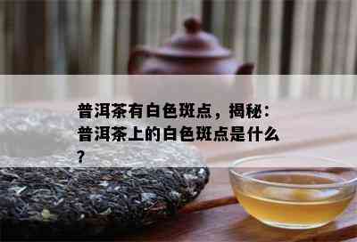 普洱茶有白色斑点，揭秘：普洱茶上的白色斑点是什么？