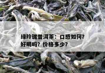 绿玲珑普洱茶：口感怎样？好喝吗？价格多少？