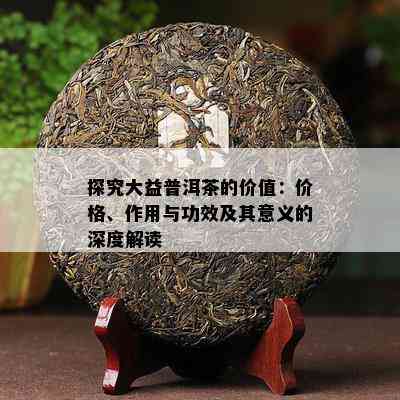 探究大益普洱茶的价值：价格、作用与功效及其意义的深度解读