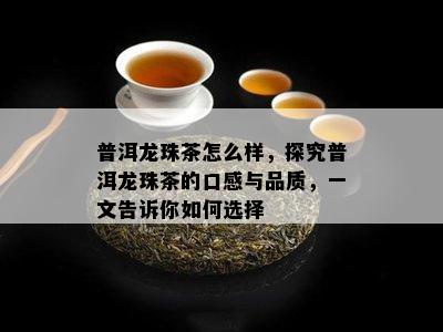 普洱龙珠茶怎么样，探究普洱龙珠茶的口感与品质，一文告诉你怎样选择